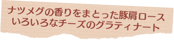 ナツメグの香りをまとった豚肩ロース いろいろなチーズのグラティナート