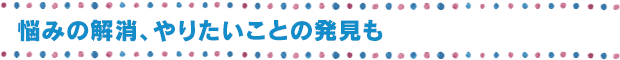 悩みの解消、やりたいことの発見も