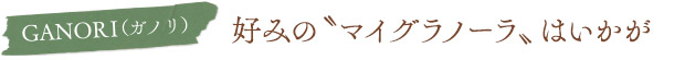 GANORI（ガノリ）／好みの“マイグラノーラ”はいかが