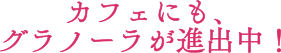 カフェにも、グラノーラが進出中！