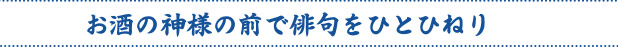 お酒の神様の前で俳句をひとひねり
