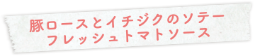 豚ロースとイチジクのソテー フレッシュトマトソース