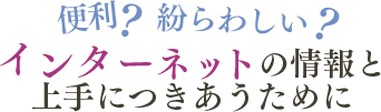 便利？紛らわしい？インターネットの情報と上手につきあうために