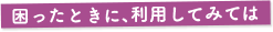 困ったときに、利用してみては