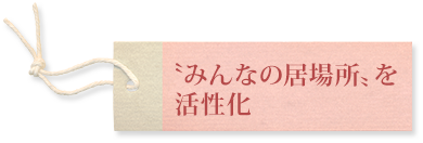 〝みんなの居場所〟を活性化