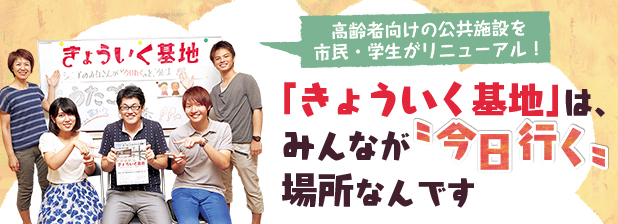 高齢者向けの公共施設を市民・学生がリニューアル！ 「きょういく基地」は、みんなが“今日行く”場所なんです