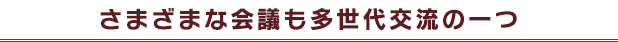 さまざまな会議も多世代交流の一つ