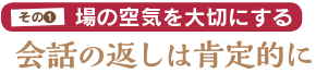 その1：場の空気を大切にする／会話の返しは肯定的に