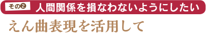 その2：人間関係を損なわないようにしたい／えん曲表現を活用して