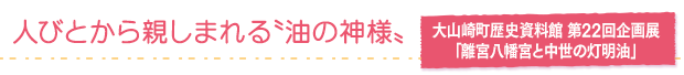 人びとから親しまれる〝油の神様〟／大山崎町歴史資料館　第22回企画展「離宮八幡宮と中世の灯明油」