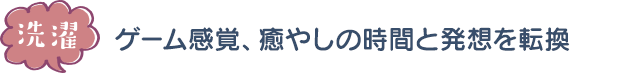 洗濯／ゲーム感覚、癒やしの時間と発想を転換