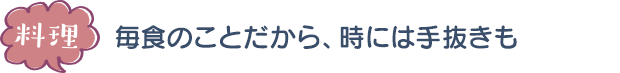 料理／毎食のことだから、時には手抜きも