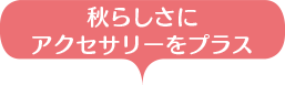 秋らしさにアクセサリーをプラス