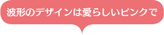 波形のデザインは愛らしいピンクで