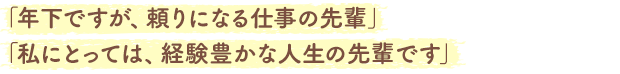 「年下ですが、頼りになる仕事の先輩」「私にとっては、経験豊かな人生の先輩です」