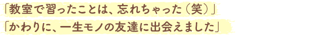 「教室で習ったことは、忘れちゃった（笑）」「かわりに、一生モノの友達に出会えました」