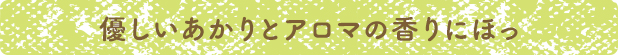 優しいあかりとアロマの香りにほっ