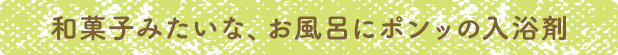 和菓子みたいな、お風呂にポンッの入浴剤