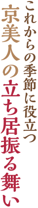 これからの季節に役立つ、京美人の立ち居振る舞い