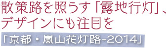 散策路を照らす「露地行灯」、デザインにも注目を／「京都・嵐山花灯路-2014」