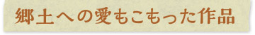 郷土への愛もこもった作品