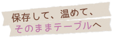 保存して、温めて、そのままテーブルへ