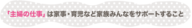 「主婦の仕事」は家事・育児など家族みんなをサポートすること