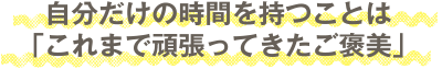 自分だけの時間を持つことは「これまで頑張ってきたご褒美」