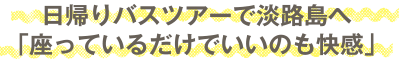 日帰りバスツアーで淡路島へ。「座っているだけでいいのも快感」