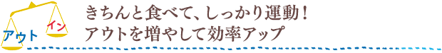 きちんと食べて、しっかり運動！アウトを増やして効率アップ