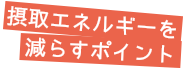 摂取エネルギーを減らすポイント