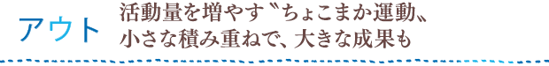 アウト：活動量を増やす“ちょこまか運動” 小さな積み重ねで、大きな成果も