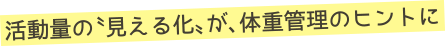 活動量の〝見える化〟が、体重管理のヒントに