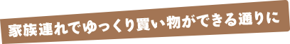 家族連れでゆっくり買い物ができる通りに