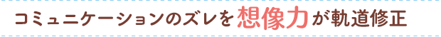 コミュニケーションのズレを想像力が軌道修正