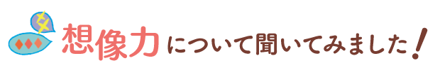 想像力について聞いてみました！