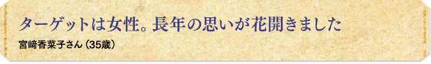 ターゲットは女性。長年の思いが花開きました／宮﨑香菜子さん（35歳）