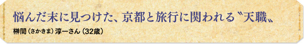悩んだ末に見つけた、京都と旅行に関われる〝天職〟／榊間（さかきま）淳一さん（32歳）
