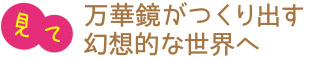 見て／万華鏡がつくり出す幻想的な世界へ