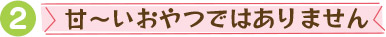 甘～いおやつではありません