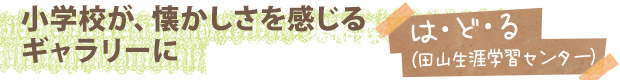 小学校が、懐かしさを感じるギャラリーに／は・ど・る（田山生涯学習センター）