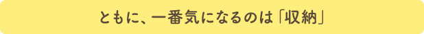 ともに、一番気になるのは「収納」