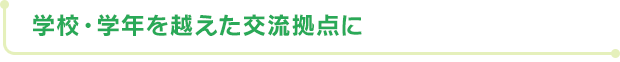 学校・学年を越えた交流拠点に