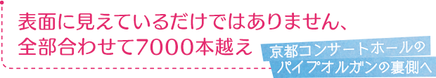 京都コンサートホールのパイプオルガンの裏側へ／表面に見えているだけではありません、全部合わせて7000本越え