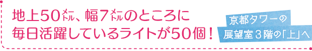 京都タワーの展望室3階の「上」へ／地上50m、幅7mのところに毎日活躍しているライトが50個！