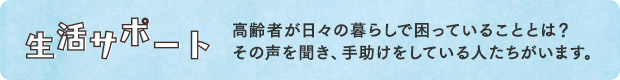 生活サポート／高齢者が日々の暮らしで困っていることとは？　その声を聞き、手助けをしている人たちがいます。