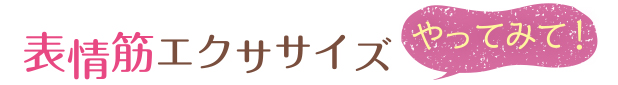 やってみて！ 表情筋エクササイズ