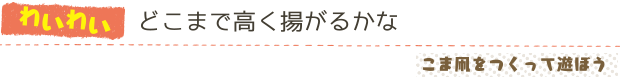 どこまで高く揚がるかな／こま凧をつくって遊ぼう