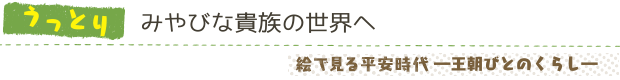 みやびな貴族の世界へ／絵で見る平安時代―王朝びとのくらし―