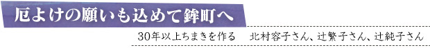 厄よけの願いも込めて鉾町へ／30年以上ちまきを作る　北村容子さん、辻繁子さん、辻純子さん